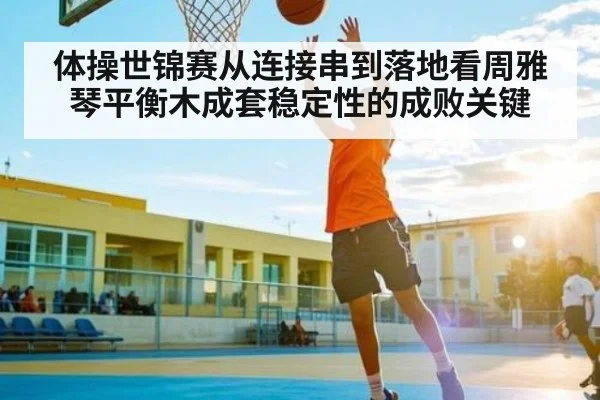 体操世锦赛从连接串到落地看周雅琴平衡木成套稳定性的成败关键